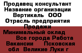 Продавец-консультант › Название организации ­ Вертикаль, ООО › Отрасль предприятия ­ Продажи › Минимальный оклад ­ 60 000 - Все города Работа » Вакансии   . Псковская обл.,Великие Луки г.